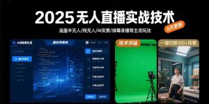 2025无人直播实战技术-8月,涵盖半无人/纯无人/AI实景/绿幕录播等主流玩法-KJ分享