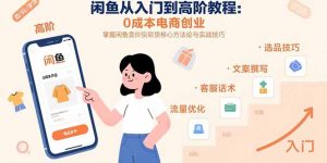 闲鱼从入门到高阶教程：0成本电商创业，掌握闲鱼卖货核心方法论与实战技巧-KJ分享