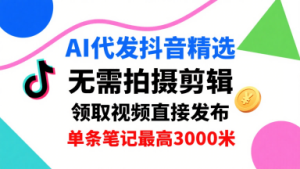 AI代发抖音精选，领取视频直接发布，单号每天领取3条，单条笔记最高3k，无需拍摄剪辑，懒人福利-KJ分享