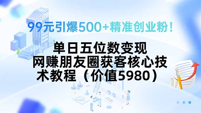 99元引爆500+精准创业粉！单日五位数变现，网赚朋友圈获客核心技术教程…-KJ分享