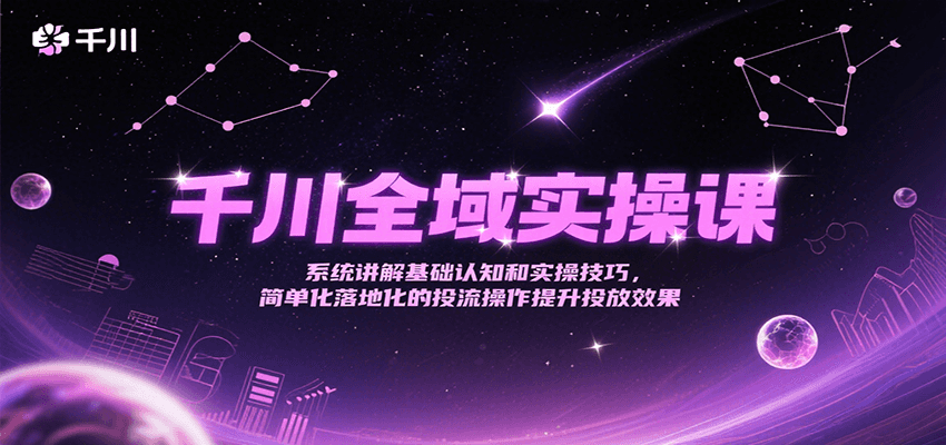 千川全域实操课，系统讲解基础认知和实操技巧，简单化落地化的投流操作提升投放效果-KJ分享
