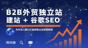 B2B外贸独立站建站+谷歌SEO，为外贸人精心打造的独立站获客教程-KJ分享