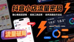 抖音小店流量密码，随心推底层逻辑，投放工具应用，自然流撬动核心方法论-KJ分享