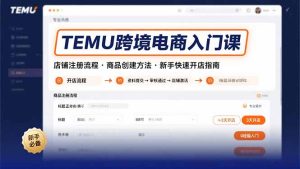 TEMU跨境电商入门课，店铺注册流程，商品创建方法，新手快速开店指南-KJ分享