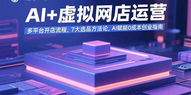 AI+虚拟网店运营：多平台开店流程，7大选品方法论，AI赋能0成本创业指南-KJ分享