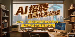 AI招聘自动化系统课，RPA工具赋能简历智能筛选+主流平台群发复聊全攻略-KJ分享