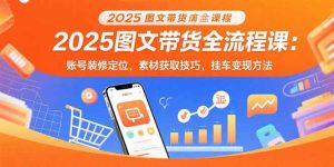 2025图文带货全流程课：账号装修定位，素材获取技巧，挂车变现方法-KJ分享