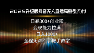 2025升级版抖音无人直播高效引流术！日暴300+创业粉，变现能力拉满，日…-KJ分享