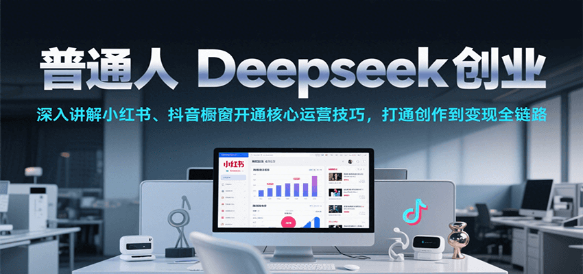 普通人Deepseek创业，小红书、抖音橱窗开通核心运营技巧，打通创作到变现全链路-KJ分享