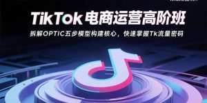 TikTok电商运营高阶班：拆解OPTIC五步模型构建核心，快速掌握Tk流量密码-KJ分享