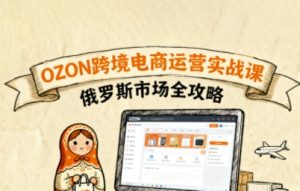 俄罗斯跨境OZON快速上手，OZ0N跨境电商运营实战课，俄罗斯市场全攻略-KJ分享
