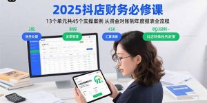 2025抖店财务必修课：13个单元共45个实操案例 从资金对账到年度报表全流程-KJ分享