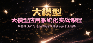 大模型应用系统化实战课程，从基础认知到行业解决方案的核心技术全链路-KJ分享