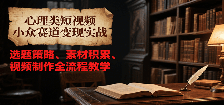 心理类短视频小众赛道变现实战，选题策略、素材积累、视频制作全流程教学-KJ分享