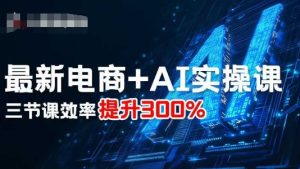 最新电商+AI实操课，三节课效率提升300%-KJ分享