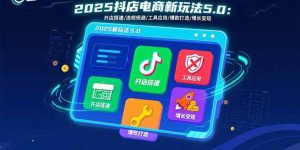 2025抖店电商新玩法5.0：开店搭建/违规规避/工具应用,快速掌握基础运营…-KJ分享