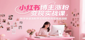 小红书博主涨粉变现实战课，新手快速涨粉并实现低粉高变现全流程-KJ分享