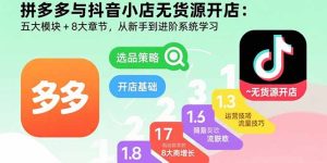 拼多多与抖音小店无货源开店：五大模块+8大章节，从新手到进阶系统学习-KJ分享