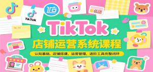 TikTok店铺运营系统课程，认知基础，店铺搭建，运营管理，进阶工具落地完整闭环-KJ分享