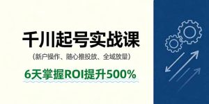 抖音千川起号实战课，新户操作,随心推投放,全域放量，6天掌握ROI提升500%-KJ分享