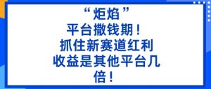 “炬焰”：平台撒钱期！抓住新赛道红利，5分钟二创内容，收益是其他平台几倍！-KJ分享