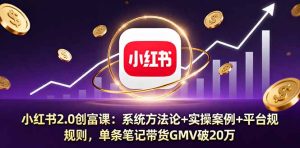 小红书2.0创富课：系统方法论+实操案例+平台规则，单条笔记带货GMV破20万-KJ分享