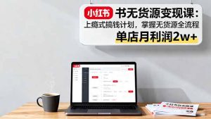 小红书无货源变现课：上瘾式搞钱计划，掌握无货源全流程，单店月利润2w+-KJ分享