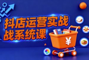 抖音小店全流程实操课，助创业者商家系统掌握抖店运营精髓-KJ分享