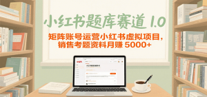 小红书题库赛道1.0，矩阵账号运营小红书虚拟项目，销售行业资格证考题资料月赚5000+-KJ分享