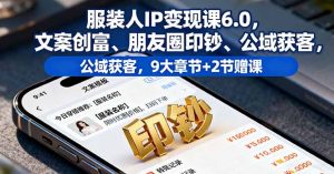 服装人IP变现课6.0，文案创富、朋友圈印钞、公域获客，9大章节+2节赠课-KJ分享