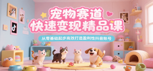 宠物赛道快速变现精品课，从零基础起步高效打造盈利性抖音账号-KJ分享