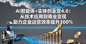 AI智能体+实体创业营4.0：从技术应用到商业变现 助力企业运营效率提升300%-KJ分享