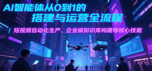 AI智能体从0到1的搭建与运营全流程，短视频自动化生产、企业级知识库构建等核心技能-KJ分享