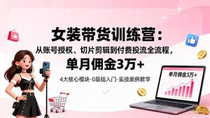 女装带货特训营：从账号授权、切片剪辑到付费投流全流程，单月佣金3万+-KJ分享