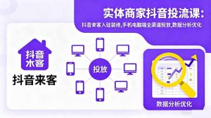 实体商家抖音投流课:抖音来客入驻装修,手机电脑端全渠道投放,数据分析优化-KJ分享
