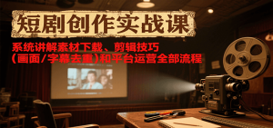 短剧创作实战课，系统讲解素材下载、剪辑技巧（画面/字幕去重）和平台运营全部流程-KJ分享