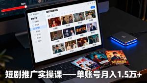 短剧推广实操课：授权获取+素材下载+爆款剪辑+平台运营，单账号月入1.5万+-KJ分享