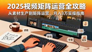 2025短视频矩阵运营全攻略：从素材生产到矩阵运营，月入3万实操指南-KJ分享