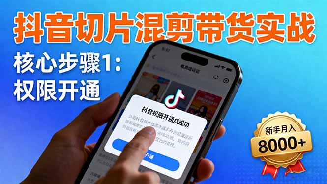 抖音切片混剪带货实战：权限开通、商品挂车、混剪手法，新手月入8000+-KJ分享