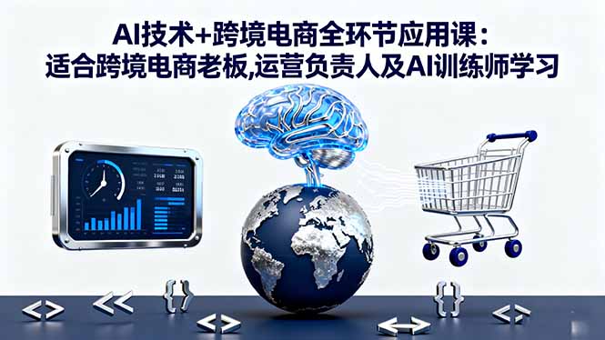 AI技术+跨境电商全环节应用课:适合跨境电商老板,运营负责人及AI训练师学习-KJ分享
