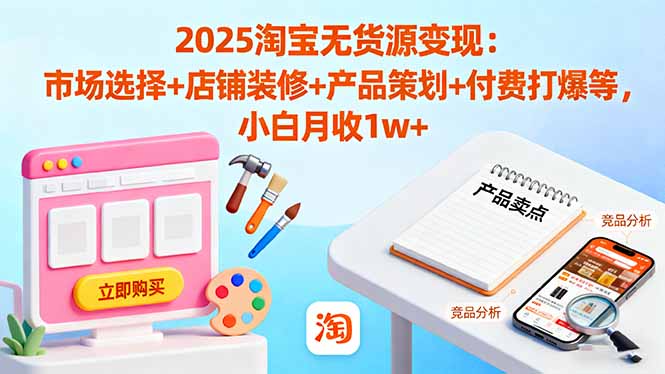2025淘宝无货源变现：市场选择+店铺装修+产品策划+付费打爆等 小白月收1w+-KJ分享