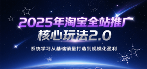 2025年淘宝全站推广核心玩法2.0，系统学习从基础销量打造到规模化盈利-KJ分享