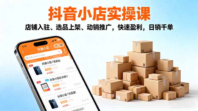 2025抖音小店实操课，店铺入驻、选品上架、动销推广，快速盈利，日销千单-KJ分享