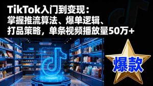 TikTok入门到变现：掌握推流算法、爆单逻辑、打品策略，单条视频播放量50w-KJ分享