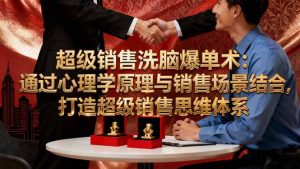 超级销售洗脑爆单术：通过心理学原理与销售场景结合,打造超级销售思维体系-KJ分享