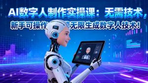 AI数字人制作实操课：无需技术，新手可操作，免费无限生成数字人技术！-KJ分享