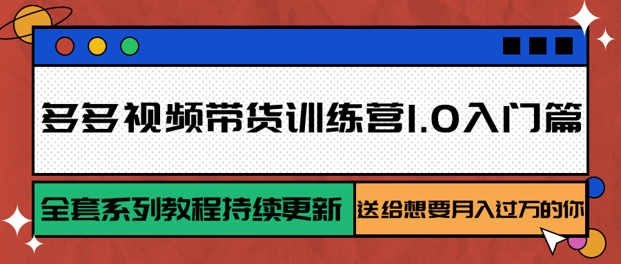 多多视频带货训练营1.0入门篇，全套系列教程持续更新，送给想要月入过万的你-KJ分享
