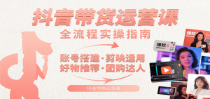 抖音带货运营课：含账号搭建、剪映运用、好物推荐、团购达人等内容，教你玩转抖音-KJ分享