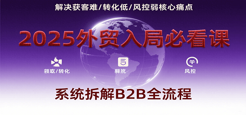 2025外贸入局必看课，系统拆解B2B全流程，解决获客难、转化低、风控弱等核心痛点-KJ分享