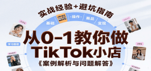 从0-1教你做TikTok小店，基础认知、小店操作、选品及变现等，附案例与常见问题解答-KJ分享